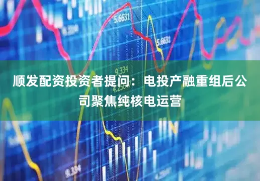 顺发配资投资者提问：电投产融重组后公司聚焦纯核电运营
