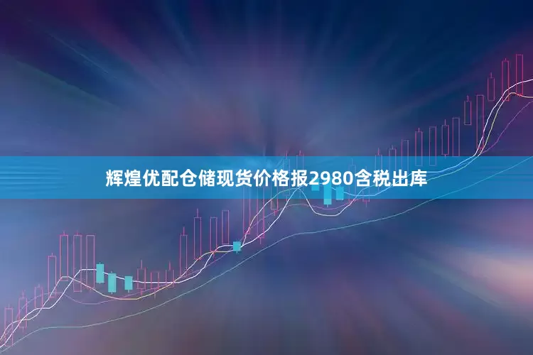 辉煌优配仓储现货价格报2980含税出库