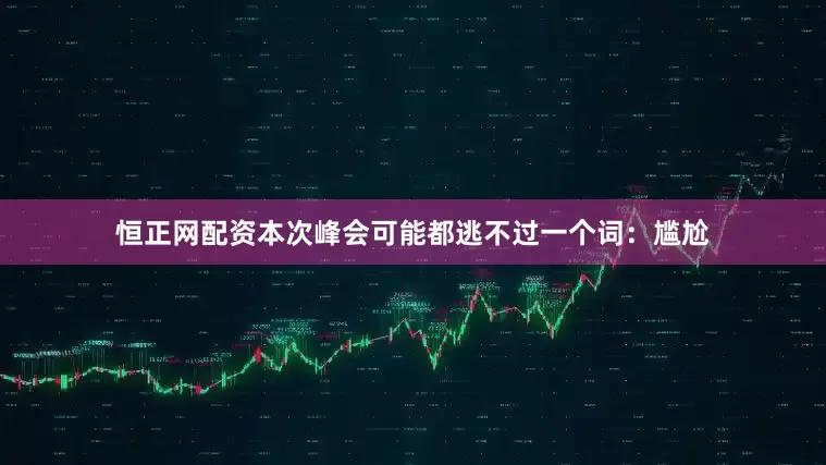 恒正网配资本次峰会可能都逃不过一个词：尴尬