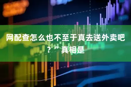 网配查怎么也不至于真去送外卖吧？”真相是
