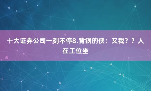 十大证券公司一刻不停8.背锅的侠：又我？？人在工位坐