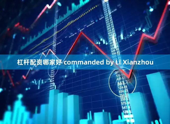 杠杆配资哪家好 commanded by Li Xianzhou