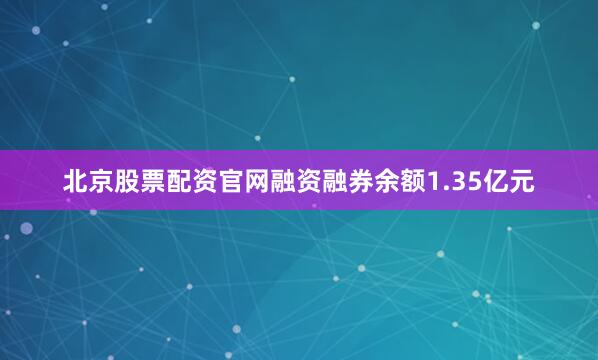 北京股票配资官网融资融券余额1.35亿元