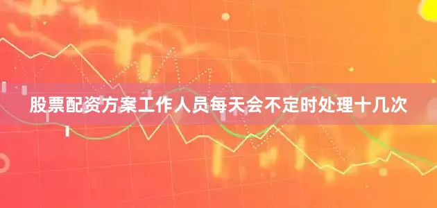股票配资方案工作人员每天会不定时处理十几次