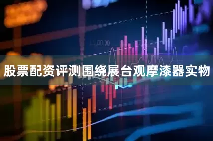 股票配资评测围绕展台观摩漆器实物