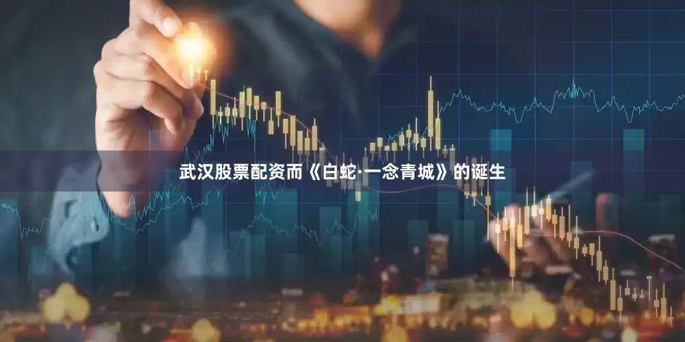 武汉股票配资而《白蛇·一念青城》的诞生