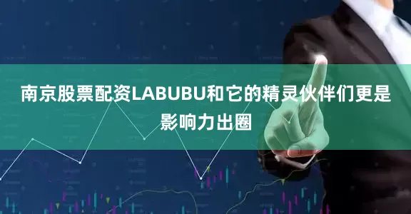 南京股票配资LABUBU和它的精灵伙伴们更是影响力出圈