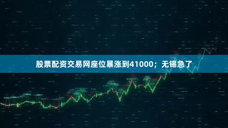 股票配资交易网座位暴涨到41000；无锡急了
