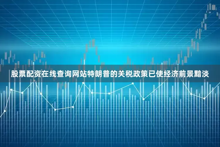 股票配资在线查询网站特朗普的关税政策已使经济前景黯淡