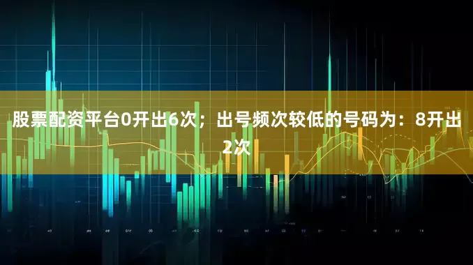 股票配资平台0开出6次；出号频次较低的号码为：8开出2次