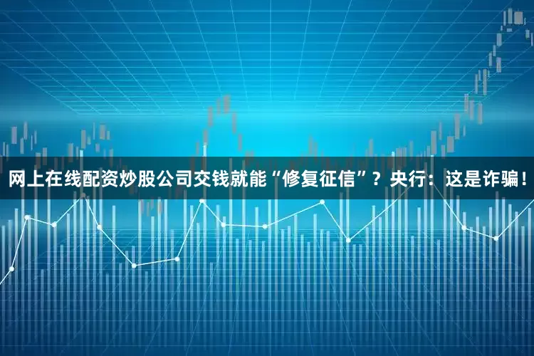 网上在线配资炒股公司交钱就能“修复征信”？央行：这是诈骗！