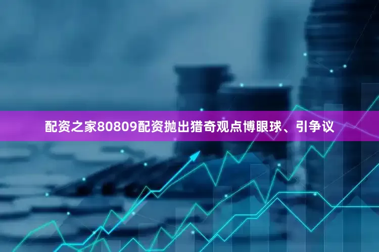 配资之家80809配资抛出猎奇观点博眼球、引争议