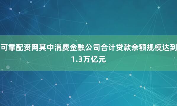 可靠配资网其中消费金融公司合计贷款余额规模达到1.3万亿元