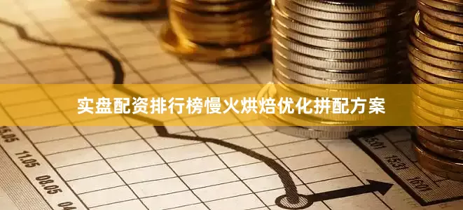 实盘配资排行榜慢火烘焙优化拼配方案
