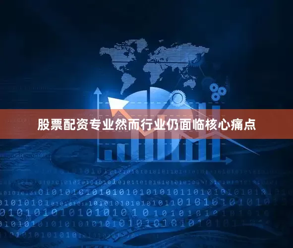 股票配资专业然而行业仍面临核心痛点