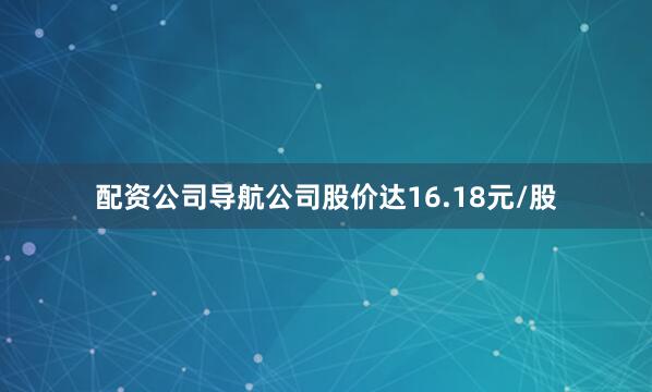 配资公司导航公司股价达16.18元/股