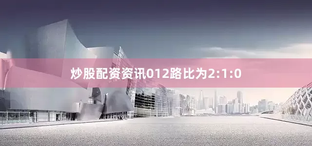 炒股配资资讯012路比为2:1:0