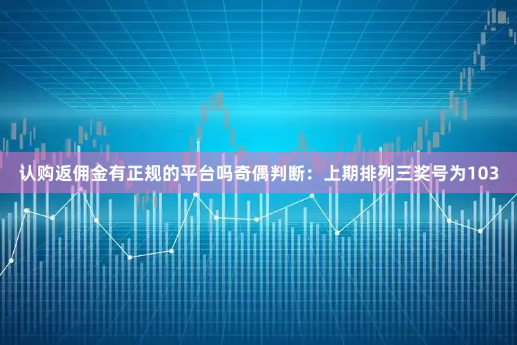 认购返佣金有正规的平台吗　　奇偶判断：上期排列三奖号为103