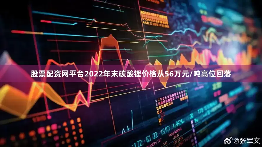 股票配资网平台2022年末碳酸锂价格从56万元/吨高位回落