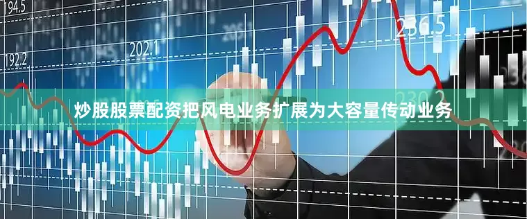 炒股股票配资把风电业务扩展为大容量传动业务