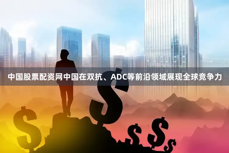 中国股票配资网中国在双抗、ADC等前沿领域展现全球竞争力