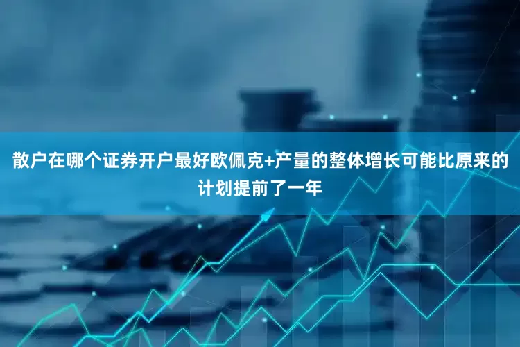 散户在哪个证券开户最好欧佩克+产量的整体增长可能比原来的计划提前了一年