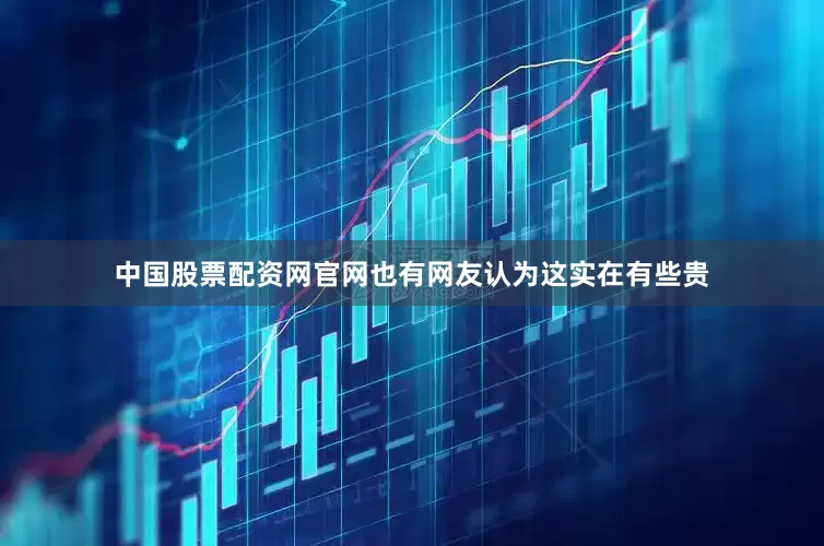 中国股票配资网官网也有网友认为这实在有些贵