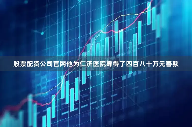 股票配资公司官网他为仁济医院筹得了四百八十万元善款