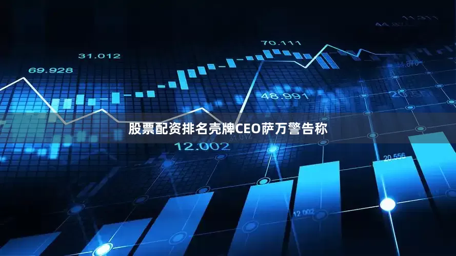 股票配资排名壳牌CEO萨万警告称
