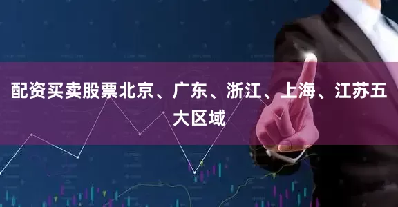 配资买卖股票北京、广东、浙江、上海、江苏五大区域