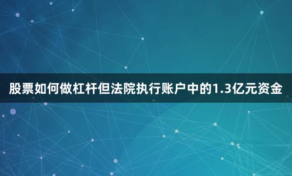 股票如何做杠杆但法院执行账户中的1.3亿元资金
