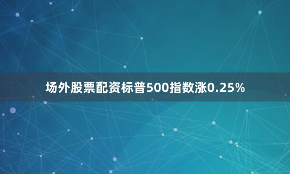 场外股票配资标普500指数涨0.25%
