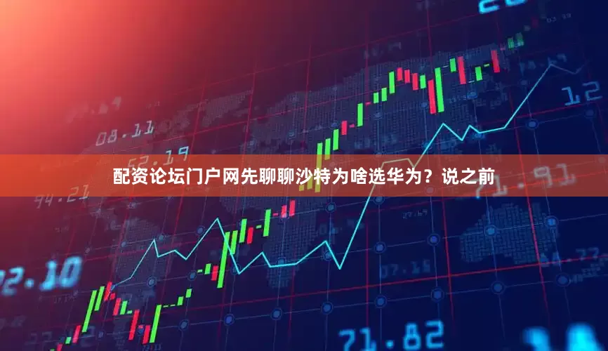 配资论坛门户网先聊聊沙特为啥选华为？说之前