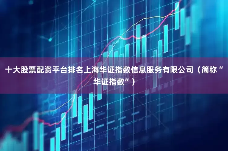 十大股票配资平台排名上海华证指数信息服务有限公司（简称“华证指数”）