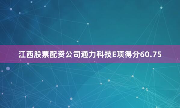 江西股票配资公司通力科技E项得分60.75