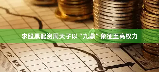求股票配资周天子以“九鼎”象征至高权力