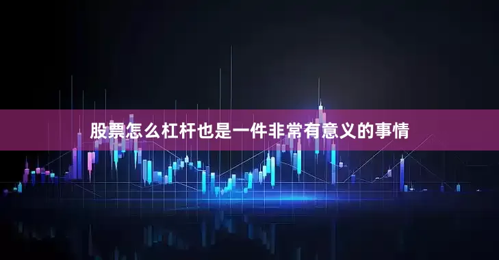 股票怎么杠杆也是一件非常有意义的事情