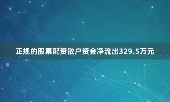 正规的股票配资散户资金净流出329.5万元