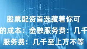 股票配资首选藏着你可能没留意的成本：金融服务费：几千至上万不等