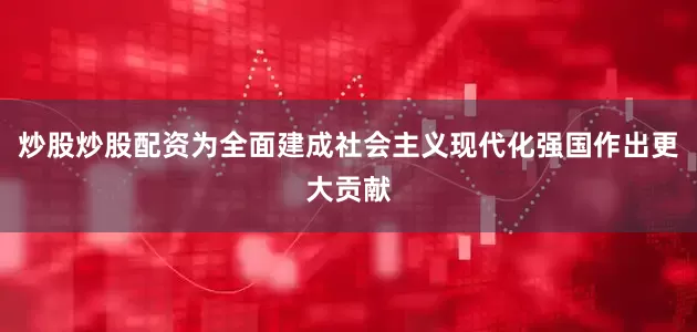 炒股炒股配资为全面建成社会主义现代化强国作出更大贡献