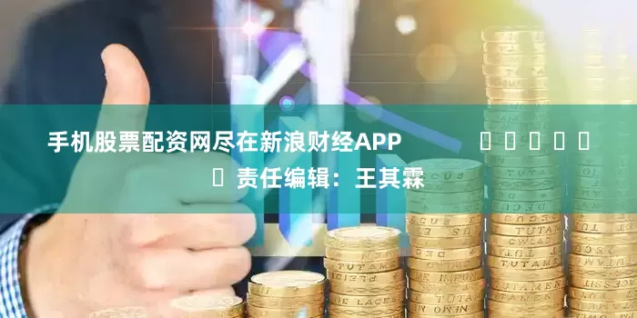 手机股票配资网尽在新浪财经APP            						责任编辑：王其霖