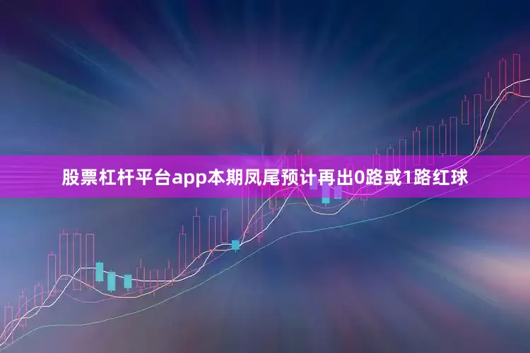 股票杠杆平台app本期凤尾预计再出0路或1路红球
