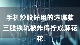 手机炒股好用的选哪款三股铁轨被炸得拧成麻花