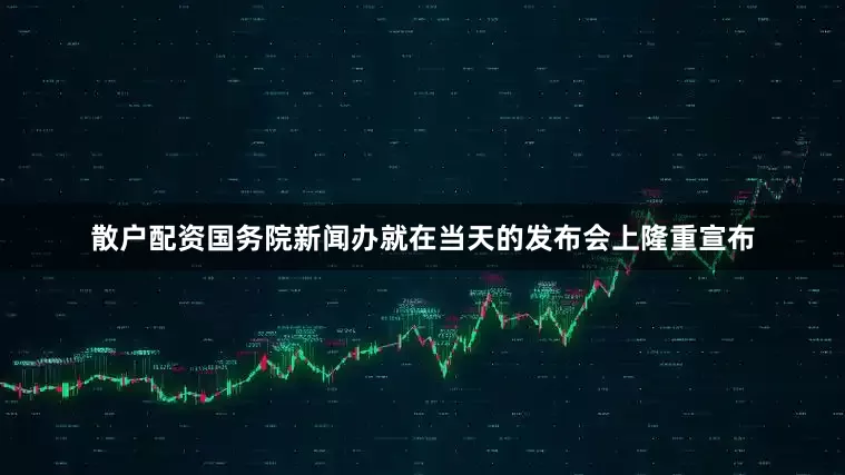 散户配资国务院新闻办就在当天的发布会上隆重宣布