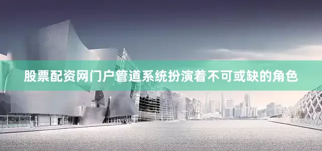 股票配资网门户管道系统扮演着不可或缺的角色