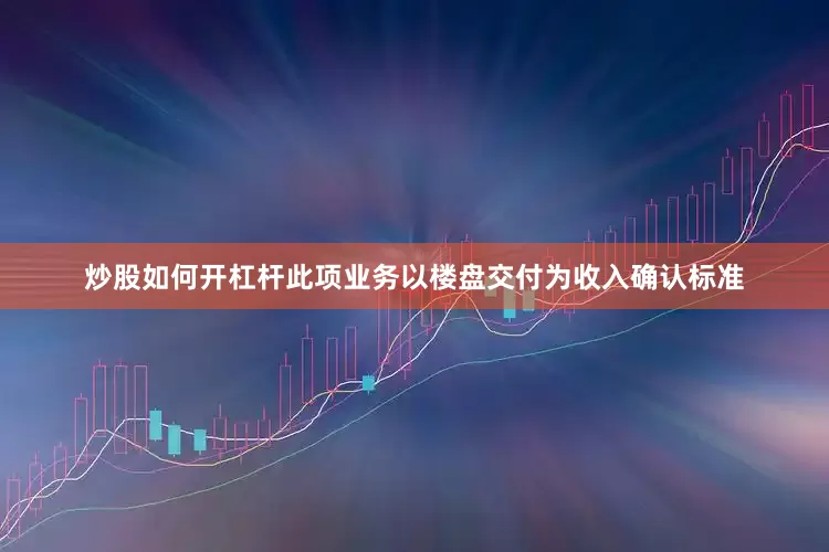 炒股如何开杠杆此项业务以楼盘交付为收入确认标准