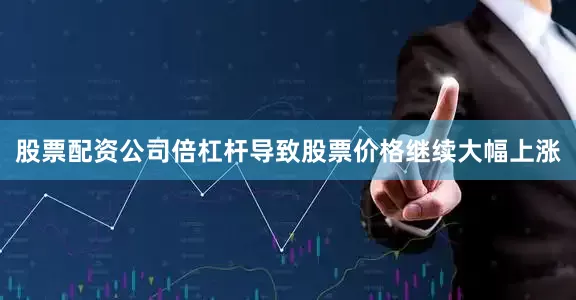 股票配资公司倍杠杆导致股票价格继续大幅上涨