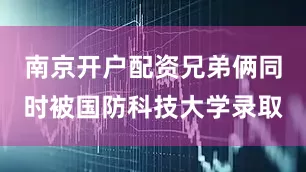 南京开户配资兄弟俩同时被国防科技大学录取