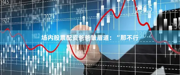 场内股票配资爸爸皱眉道：“那不行