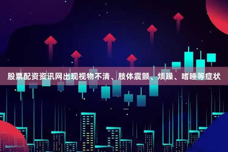 股票配资资讯网出现视物不清、肢体震颤、烦躁、嗜睡等症状